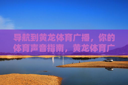 导航到黄龙体育广播,你的体育声音指南,黄龙体育广播,你的体育声音指南 导航到黄龙体育广播,你的体育声音指南,黄龙体育广播,你的体育声音指南