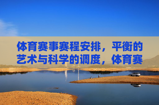 体育赛事赛程安排,平衡的艺术与科学的调度,体育赛事赛程,平衡艺术与科学的调度 体育赛事赛程安排,平衡的艺术与科学的调度,体育赛事赛程,平衡艺术与科学的调度