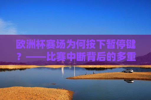 欧洲杯赛场为何按下暂停键?——比赛中断背后的多重因素,欧洲杯比赛中断的多重因素 欧洲杯赛场为何按下暂停键?——比赛中断背后的多重因素,欧洲杯比赛中断的多重因素