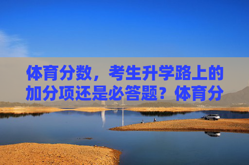 体育分数,考生升学路上的加分项还是必答题?体育分数,升学加分项还是必答题? 体育分数,考生升学路上的加分项还是必答题?体育分数,升学加分项还是必答题?
