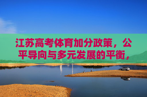 江苏高考体育加分政策,公平导向与多元发展的平衡,江苏高考体育加分政策,公平与多元发展的平衡 江苏高考体育加分政策,公平导向与多元发展的平衡,江苏高考体育加分政策,公平与多元发展的平衡