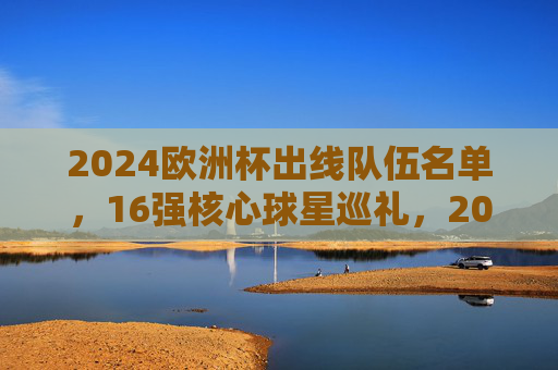 2024欧洲杯出线队伍名单,16强核心球星巡礼,2024欧洲杯16强名单及核心球星巡礼 2024欧洲杯出线队伍名单,16强核心球星巡礼,2024欧洲杯16强名单及核心球星巡礼