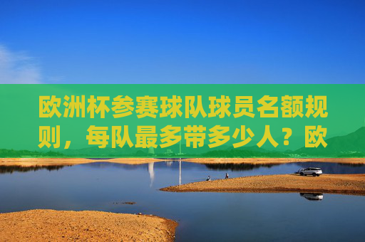 欧洲杯参赛球队球员名额规则,每队最多带多少人?欧洲杯参赛球队球员名额规则,每队最多带多少人? 欧洲杯参赛球队球员名额规则,每队最多带多少人?欧洲杯参赛球队球员名额规则,每队最多带多少人?