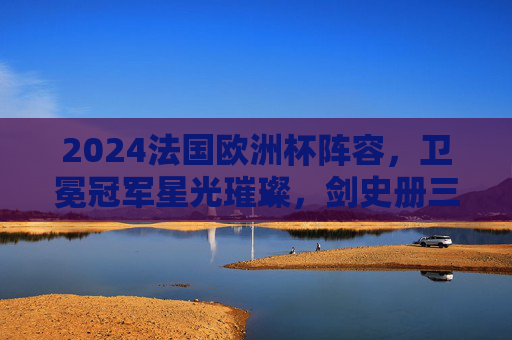 2024法国欧洲杯阵容,卫冕冠军星光璀璨,剑史册三连冠?2024欧洲杯法国队,星光璀璨卫冕军,剑指历史三连冠 2024法国欧洲杯阵容,卫冕冠军星光璀璨,剑史册三连冠?2024欧洲杯法国队,星光璀璨卫冕军,剑指历史三连冠