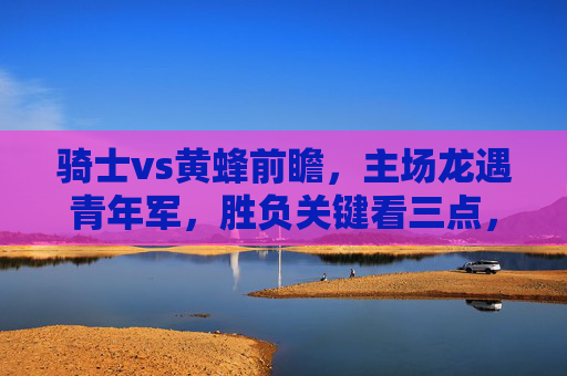 骑士vs黄蜂前瞻,主场龙遇青年军,胜负关键看三点,骑士vs黄蜂前瞻,主场龙迎战青年军,胜负关键看三点 骑士vs黄蜂前瞻,主场龙遇青年军,胜负关键看三点,骑士vs黄蜂前瞻,主场龙迎战青年军,胜负关键看三点