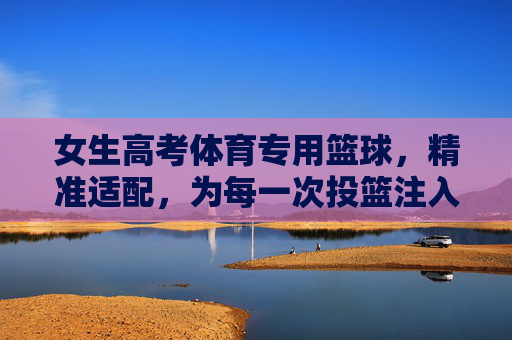 女生高考体育专用篮球,精准适配,为每一次投篮注入力量与信心,女生高考体育专用篮球,精准适配,为投篮注入力量与信心 女生高考体育专用篮球,精准适配,为每一次投篮注入力量与信心,女生高考体育专用篮球,精准适配,为投篮注入力量与信心