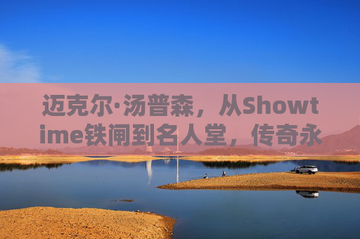 迈克尔·汤普森,从Showtime铁闸到名人堂,传奇永不落幕,迈克尔·汤普森,从Showtime铁闸到名人堂,传奇永续 迈克尔·汤普森,从Showtime铁闸到名人堂,传奇永不落幕,迈克尔·汤普森,从Showtime铁闸到名人堂,传奇永续