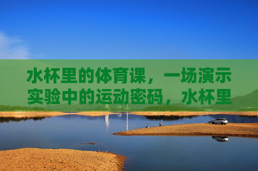 水杯里的体育课,一场演示实验中的运动密码,水杯里的运动密码,体育课演示实验 水杯里的体育课,一场演示实验中的运动密码,水杯里的运动密码,体育课演示实验