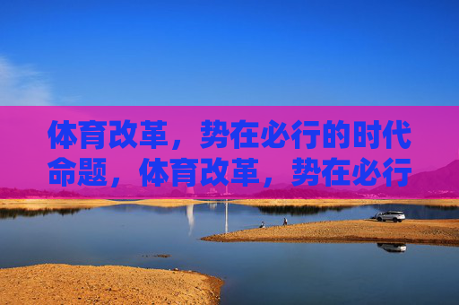 体育改革,势在必行的时代命题,体育改革,势在必行的时代命题 体育改革,势在必行的时代命题,体育改革,势在必行的时代命题
