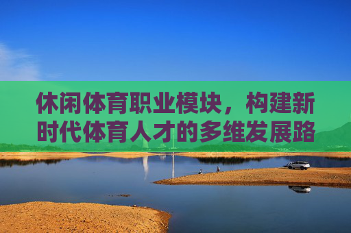 休闲体育职业模块,构建新时代体育人才的多维发展路径,休闲体育职业模块,新时代体育人才多维发展路径构建 休闲体育职业模块,构建新时代体育人才的多维发展路径,休闲体育职业模块,新时代体育人才多维发展路径构建