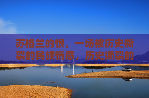 苏格兰的恨,一场被历史撕裂的民族情感,历史撕裂的苏格兰民族恨 苏格兰的恨,一场被历史撕裂的民族情感,历史撕裂的苏格兰民族恨