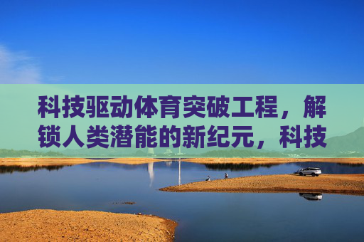 科技驱动体育突破工程,解锁人类潜能的新纪元,科技驱动体育突破,解锁人类潜能新纪元 科技驱动体育突破工程,解锁人类潜能的新纪元,科技驱动体育突破,解锁人类潜能新纪元
