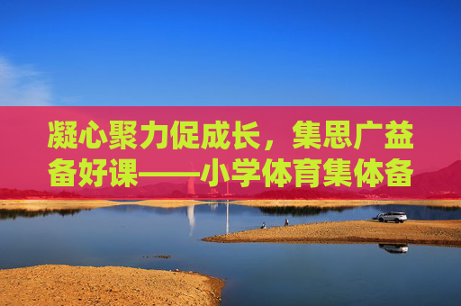 凝心聚力促成长,集思广益备好课——小学体育集体备课的实践与思考,小学体育集体备课的实践与思考 凝心聚力促成长,集思广益备好课——小学体育集体备课的实践与思考,小学体育集体备课的实践与思考