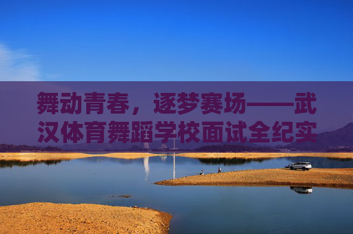 舞动青春,逐梦赛场——武汉体育舞蹈学校面试全纪实,舞动青春,逐梦赛场——武汉体育舞蹈学校面试全纪实 舞动青春,逐梦赛场——武汉体育舞蹈学校面试全纪实,舞动青春,逐梦赛场——武汉体育舞蹈学校面试全纪实