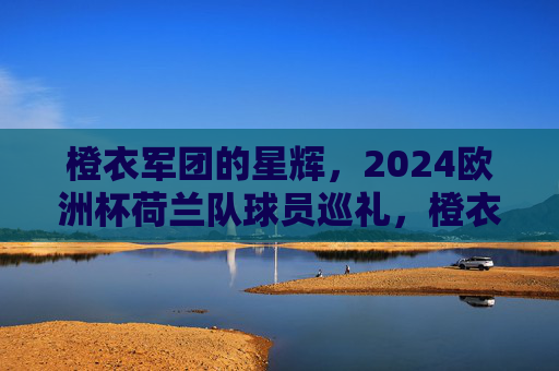 橙衣军团的星辉,2024欧洲杯荷兰队球员巡礼,橙衣军团星辉,2024欧洲杯球员巡礼 橙衣军团的星辉,2024欧洲杯荷兰队球员巡礼,橙衣军团星辉,2024欧洲杯球员巡礼