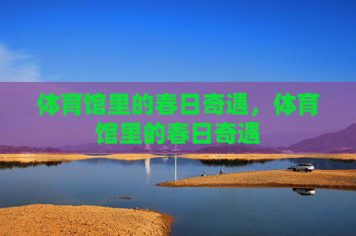 体育馆里的春日奇遇,体育馆里的春日奇遇 体育馆里的春日奇遇,体育馆里的春日奇遇