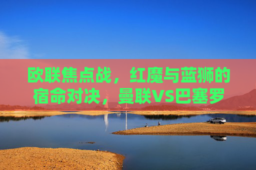 欧联焦点战,红魔与蓝狮的宿命对决,曼联VS巴塞罗那谁主沉浮?红魔蓝狮欧联宿命对决,曼联VS巴萨谁主沉浮 欧联焦点战,红魔与蓝狮的宿命对决,曼联VS巴塞罗那谁主沉浮?红魔蓝狮欧联宿命对决,曼联VS巴萨谁主沉浮