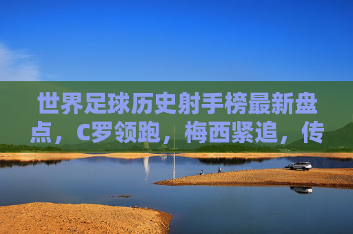 世界足球历史射手榜最新盘点,C罗领跑,梅西紧追,传奇射手们的永恒较量,世界足球历史射手榜最新盘点,C罗领跑梅西紧追,传奇射手永恒较量 世界足球历史射手榜最新盘点,C罗领跑,梅西紧追,传奇射手们的永恒较量,世界足球历史射手榜最新盘点,C罗领跑梅西紧追,传奇射手永恒较量