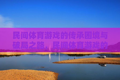 民间体育游戏的传承困境与破局之路，民间体育游戏的传承困境与破局之路