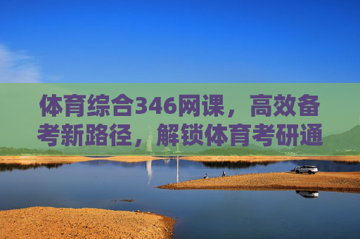 体育综合346网课，高效备考新路径，解锁体育考研通关密码，体育综合346网课，高效备考新路径，解锁考研通关密码