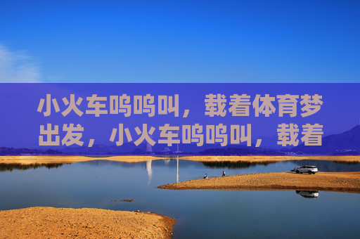 小火车呜呜叫，载着体育梦出发，小火车呜呜叫，载着体育梦出发