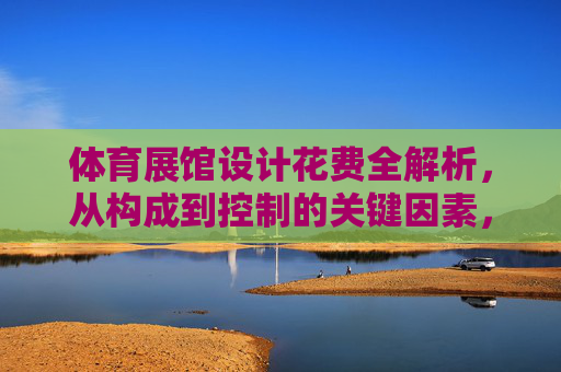 体育展馆设计花费全解析,从构成到控制的关键因素,体育展馆设计花费全解析,构成与控制关键 体育展馆设计花费全解析,从构成到控制的关键因素,体育展馆设计花费全解析,构成与控制关键