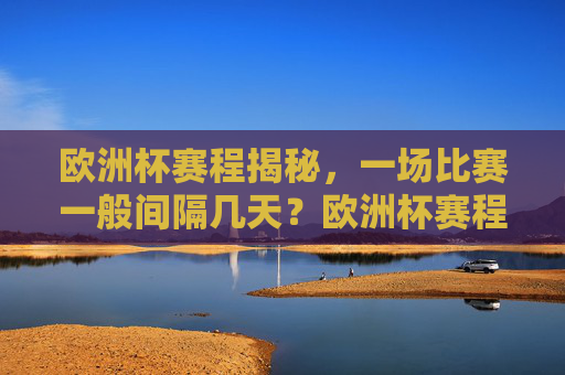 欧洲杯赛程揭秘，一场比赛一般间隔几天？欧洲杯赛程揭秘，一场比赛间隔几天？