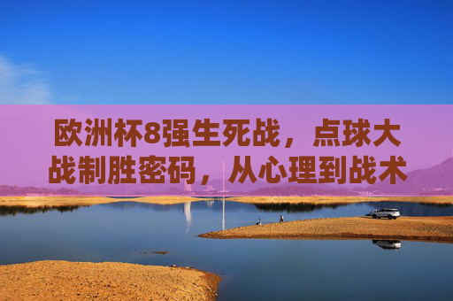 欧洲杯8强生死战,点球大战制胜密码,从心理到战术的全方位解析,欧洲杯8强生死战,点球大战心理战术制胜密码 欧洲杯8强生死战,点球大战制胜密码,从心理到战术的全方位解析,欧洲杯8强生死战,点球大战心理战术制胜密码