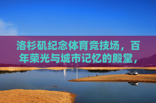 洛杉矶纪念体育竞技场，百年荣光与城市记忆的殿堂，洛杉矶纪念体育竞技场，百年荣光的城市记忆殿堂