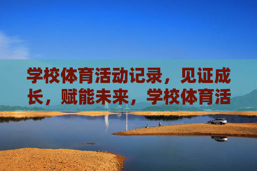 学校体育活动记录，见证成长，赋能未来，学校体育活动记录，见证成长，赋能未来