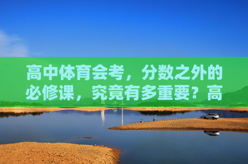 高中体育会考,分数之外的必修课,究竟有多重要?高中体育会考,分数之外的必修课,必修之重 高中体育会考,分数之外的必修课,究竟有多重要?高中体育会考,分数之外的必修课,必修之重