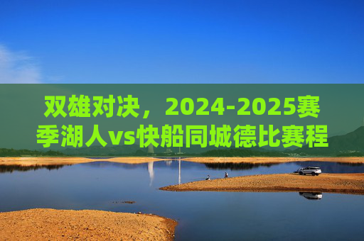 双雄对决,2024-2025赛季湖人vs快船同城德比赛程全解析,2024-2025赛季湖船同城德比,双雄对决赛程全解析 双雄对决,2024-2025赛季湖人vs快船同城德比赛程全解析,2024-2025赛季湖船同城德比,双雄对决赛程全解析