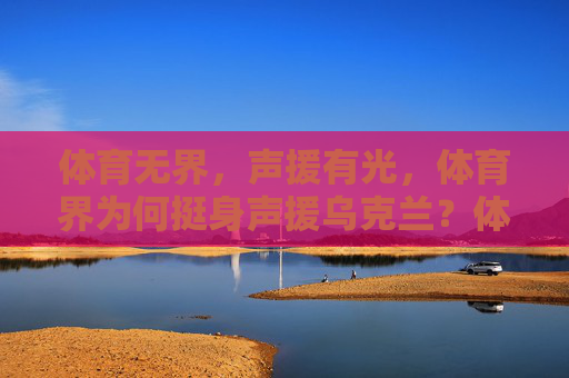体育无界,声援有光,体育界为何挺身声援乌克兰?体育无界,声援有光,体育界挺身乌克兰 体育无界,声援有光,体育界为何挺身声援乌克兰?体育无界,声援有光,体育界挺身乌克兰
