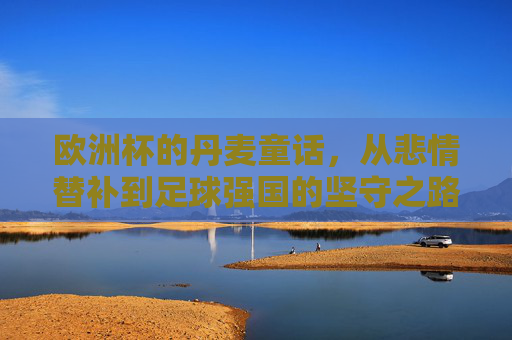 欧洲杯的丹麦童话,从悲情替补到足球强国的坚守之路,欧洲杯丹麦童话,从悲情替补到足球强国的坚守之路 欧洲杯的丹麦童话,从悲情替补到足球强国的坚守之路,欧洲杯丹麦童话,从悲情替补到足球强国的坚守之路