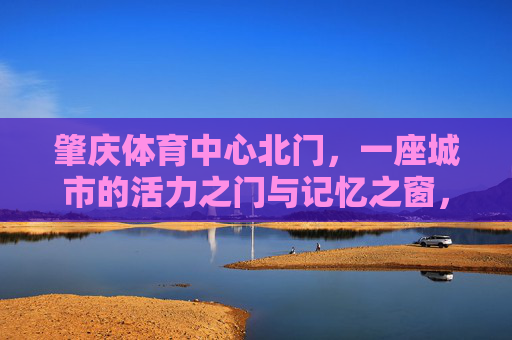肇庆体育中心北门,一座城市的活力之门与记忆之窗,肇庆体育中心北门,城市活力之门与记忆之窗 肇庆体育中心北门,一座城市的活力之门与记忆之窗,肇庆体育中心北门,城市活力之门与记忆之窗