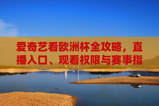 爱奇艺看欧洲杯全攻略,直播入口、观看权限与赛事指南,爱奇艺欧洲杯全攻略,直播入口、观看权限与赛事指南 爱奇艺看欧洲杯全攻略,直播入口、观看权限与赛事指南,爱奇艺欧洲杯全攻略,直播入口、观看权限与赛事指南
