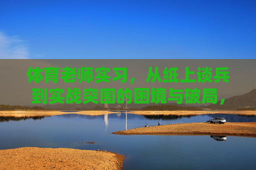 体育老师实习,从纸上谈兵到实战突围的困境与破局,体育老师实习,从纸上谈兵到实战突围的困境破局 体育老师实习,从纸上谈兵到实战突围的困境与破局,体育老师实习,从纸上谈兵到实战突围的困境破局