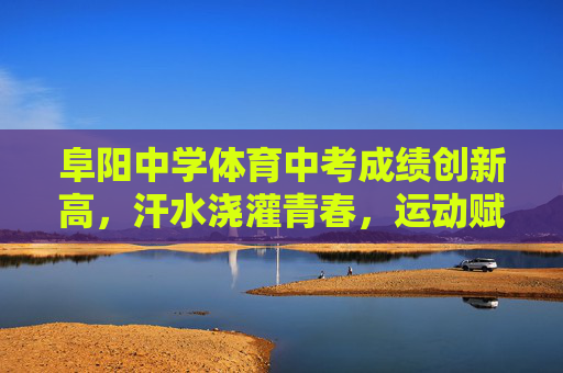 阜阳中学体育中考成绩创新高,汗水浇灌青春,运动赋能成长,阜阳中学体育中考创新高,汗水浇灌青春,运动赋能成长 阜阳中学体育中考成绩创新高,汗水浇灌青春,运动赋能成长,阜阳中学体育中考创新高,汗水浇灌青春,运动赋能成长