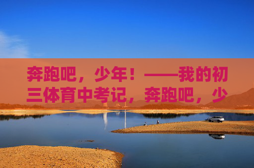 奔跑吧,少年!——我的初三体育中考记,奔跑吧,少年!——我的初三体育中考记 奔跑吧,少年!——我的初三体育中考记,奔跑吧,少年!——我的初三体育中考记