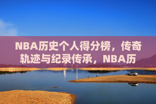 NBA历史个人得分榜,传奇轨迹与纪录传承,NBA历史个人得分榜,传奇轨迹与纪录传承 NBA历史个人得分榜,传奇轨迹与纪录传承,NBA历史个人得分榜,传奇轨迹与纪录传承