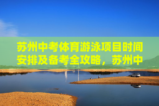 苏州中考体育游泳项目时间安排及备考全攻略,苏州中考体育游泳项目,时间安排与备考全攻略 苏州中考体育游泳项目时间安排及备考全攻略,苏州中考体育游泳项目,时间安排与备考全攻略