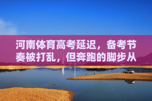 河南体育高考延迟，备考节奏被打乱，但奔跑的脚步从未停歇，河南体育高考延迟，奔跑的脚步从未停歇