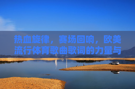 热血旋律,赛场回响,欧美流行体育歌曲歌词的力量与文化密码,热血旋律·赛场回响,欧美流行体育歌曲歌词的力量与文化密码 热血旋律,赛场回响,欧美流行体育歌曲歌词的力量与文化密码,热血旋律·赛场回响,欧美流行体育歌曲歌词的力量与文化密码