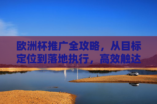 欧洲杯推广全攻略,从目标定位到落地执行,高效触达球迷群体,欧洲杯推广全攻略,从目标定位到落地执行,高效触达球迷群体 欧洲杯推广全攻略,从目标定位到落地执行,高效触达球迷群体,欧洲杯推广全攻略,从目标定位到落地执行,高效触达球迷群体