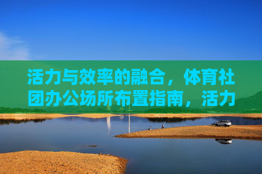 活力与效率的融合,体育社团办公场所布置指南,活力与效率融合,体育社团办公布置指南 活力与效率的融合,体育社团办公场所布置指南,活力与效率融合,体育社团办公布置指南