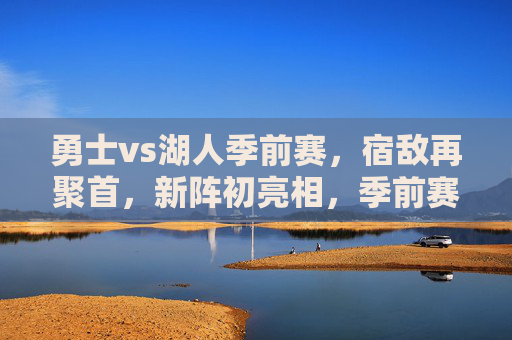 勇士vs湖人季前赛,宿敌再聚首,新阵初亮相,季前赛暗藏常规赛前奏,勇士湖人季前赛宿敌再聚首,新阵亮相引常规赛前奏 勇士vs湖人季前赛,宿敌再聚首,新阵初亮相,季前赛暗藏常规赛前奏,勇士湖人季前赛宿敌再聚首,新阵亮相引常规赛前奏