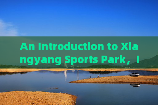An Introduction to Xiangyang Sports Park,Introduction to Xiangyang Sports Park An Introduction to Xiangyang Sports Park,Introduction to Xiangyang Sports Park