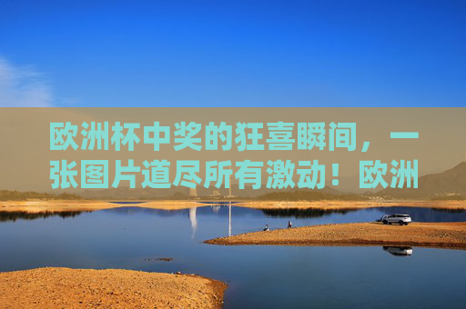 欧洲杯中奖的狂喜瞬间,一张图片道尽所有激动!欧洲杯中奖狂喜瞬间,一张图片道尽所有激动 欧洲杯中奖的狂喜瞬间,一张图片道尽所有激动!欧洲杯中奖狂喜瞬间,一张图片道尽所有激动
