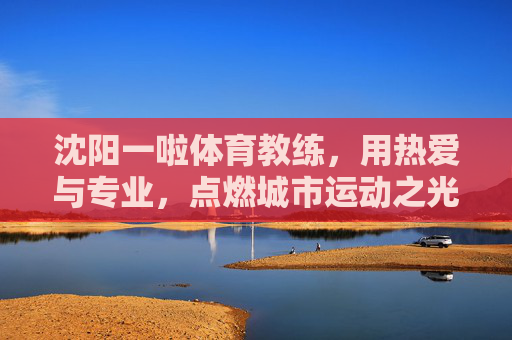 沈阳一啦体育教练,用热爱与专业,点燃城市运动之光,沈阳一啦体育教练,用热爱与专业点燃城市运动之光 沈阳一啦体育教练,用热爱与专业,点燃城市运动之光,沈阳一啦体育教练,用热爱与专业点燃城市运动之光