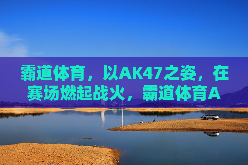 霸道体育,以AK47之姿,在赛场燃起战火,霸道体育AK47赛场燃战火 霸道体育,以AK47之姿,在赛场燃起战火,霸道体育AK47赛场燃战火